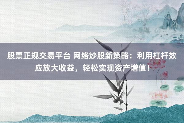 股票正规交易平台 网络炒股新策略:利用杠杆效应放大收益,轻松实现资产增值!