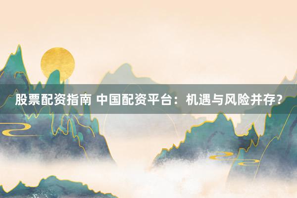 股票配资指南 中国配资平台:机遇与风险并存?