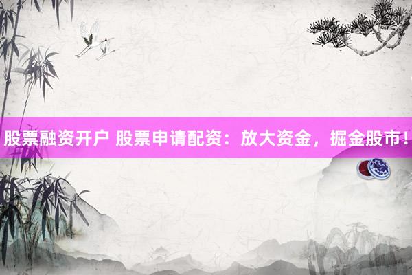 股票融资开户 股票申请配资：放大资金，掘金股市！