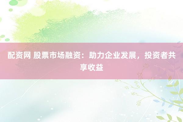 配资网 股票市场融资：助力企业发展，投资者共享收益