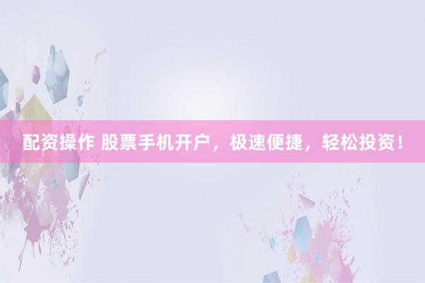 配资操作 股票手机开户，极速便捷，轻松投资！