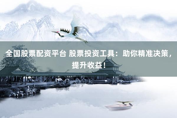 全国股票配资平台 股票投资工具：助你精准决策，提升收益！