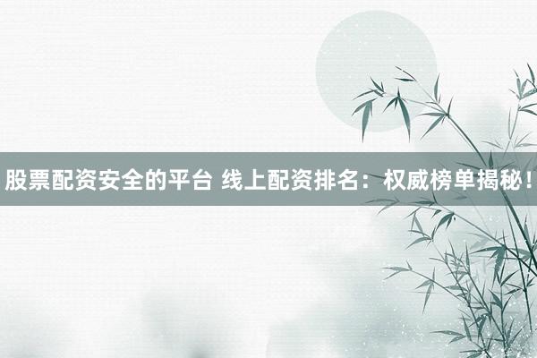 股票配资安全的平台 线上配资排名：权威榜单揭秘！