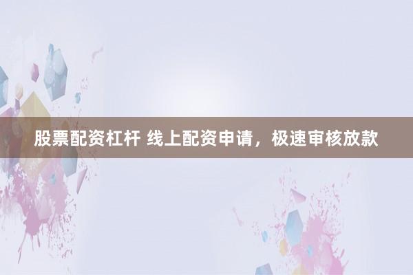 股票配资杠杆 线上配资申请，极速审核放款