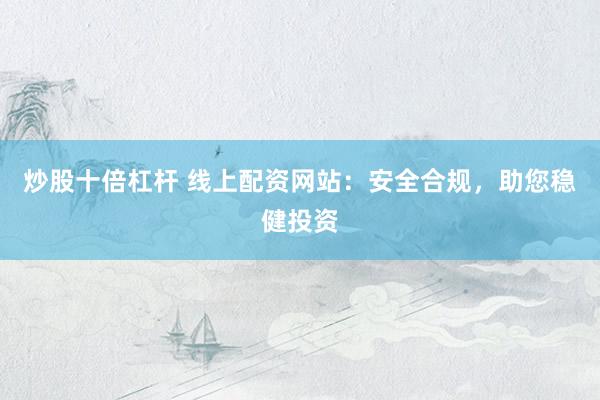 炒股十倍杠杆 线上配资网站：安全合规，助您稳健投资