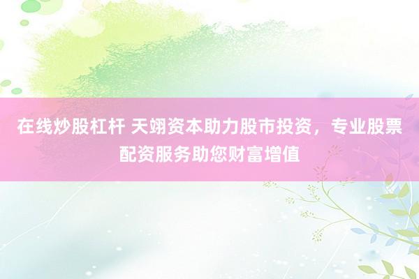 在线炒股杠杆 天翊资本助力股市投资，专业股票配资服务助您财富增值
