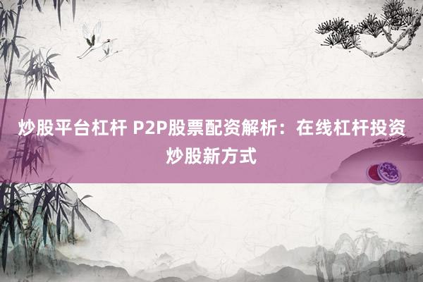 炒股平台杠杆 P2P股票配资解析：在线杠杆投资炒股新方式