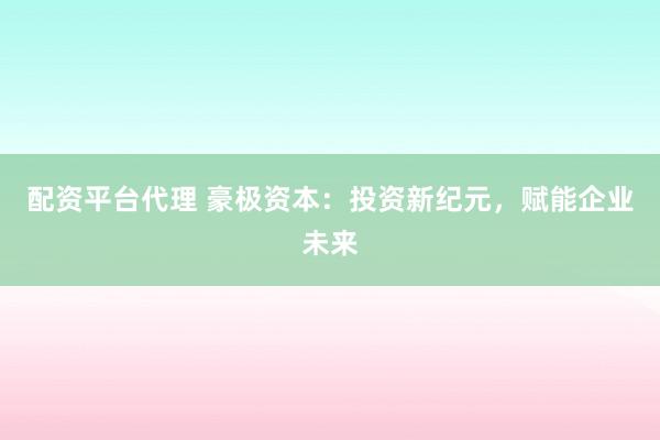 配资平台代理 豪极资本：投资新纪元，赋能企业未来