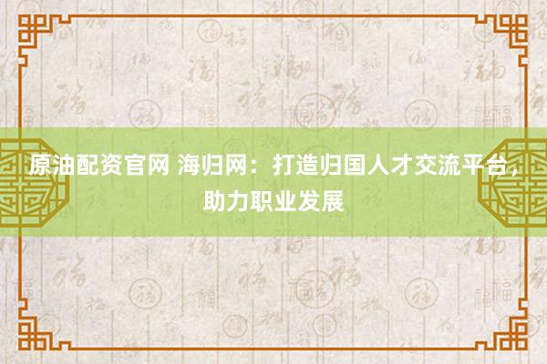 原油配资官网 海归网：打造归国人才交流平台，助力职业发展