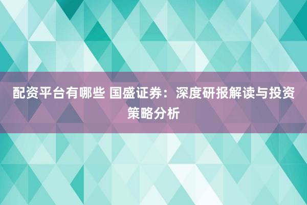 配资平台有哪些 国盛证券：深度研报解读与投资策略分析