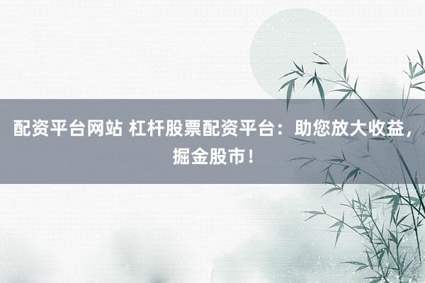 配资平台网站 杠杆股票配资平台：助您放大收益，掘金股市！