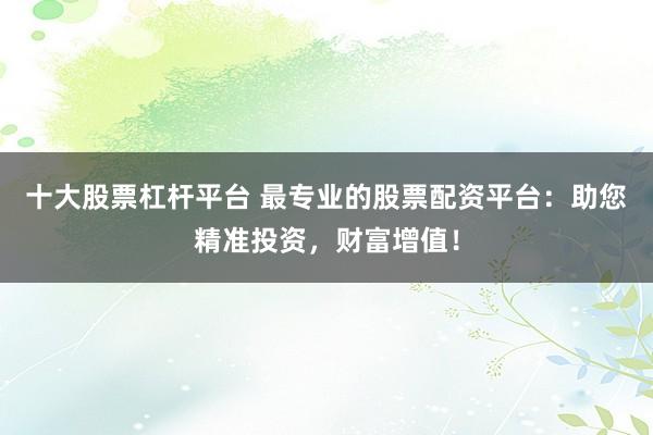 十大股票杠杆平台 最专业的股票配资平台：助您精准投资，财富增值！