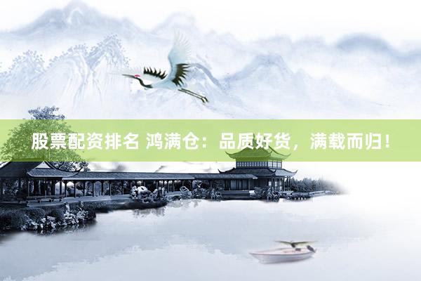 股票配资排名 鸿满仓：品质好货，满载而归！