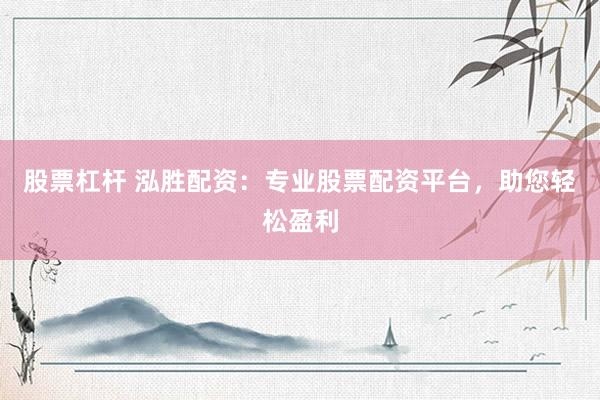 股票杠杆 泓胜配资：专业股票配资平台，助您轻松盈利