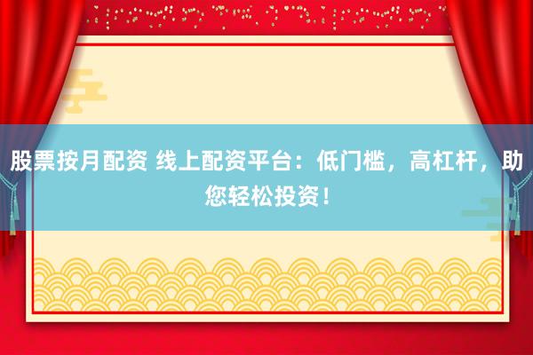 股票按月配资 线上配资平台：低门槛，高杠杆，助您轻松投资！
