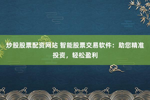 炒股股票配资网站 智能股票交易软件:助您精准投资,轻松盈利