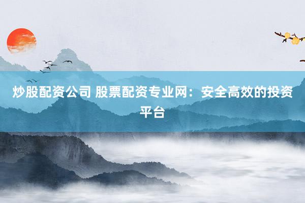 炒股配资公司 股票配资专业网：安全高效的投资平台