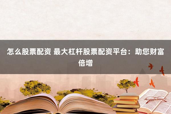 怎么股票配资 最大杠杆股票配资平台：助您财富倍增