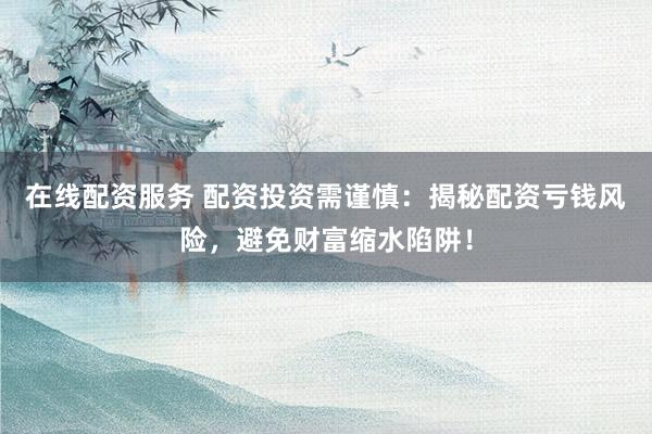 在线配资服务 配资投资需谨慎：揭秘配资亏钱风险，避免财富缩水陷阱！