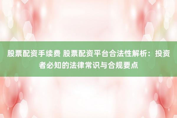股票配资手续费 股票配资平台合法性解析：投资者必知的法律常识与合规要点