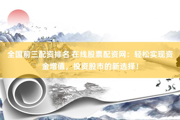全国前三配资排名 在线股票配资网：轻松实现资金增值，投资股市的新选择！