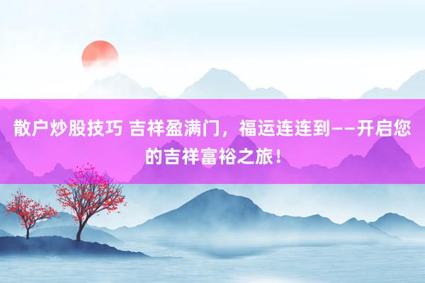 散户炒股技巧 吉祥盈满门，福运连连到——开启您的吉祥富裕之旅！