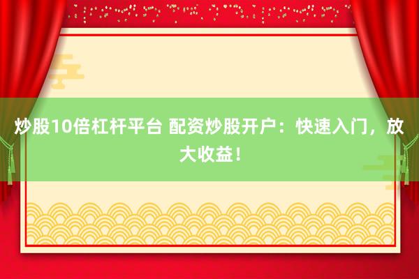 炒股10倍杠杆平台 配资炒股开户：快速入门，放大收益！