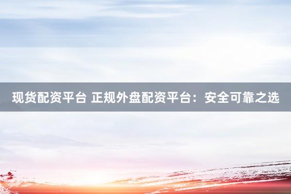 现货配资平台 正规外盘配资平台:安全可靠之选