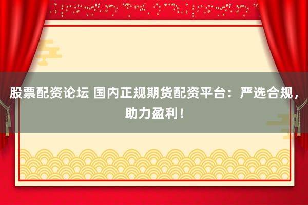 股票配资论坛 国内正规期货配资平台:严选合规,助力盈利!