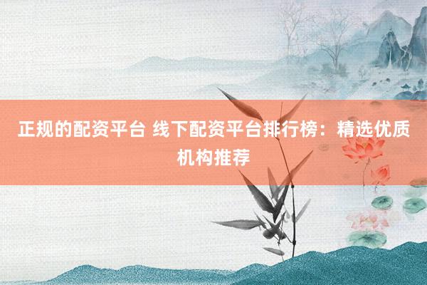 正规的配资平台 线下配资平台排行榜：精选优质机构推荐