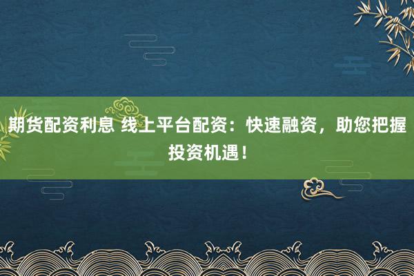 期货配资利息 线上平台配资：快速融资，助您把握投资机遇！