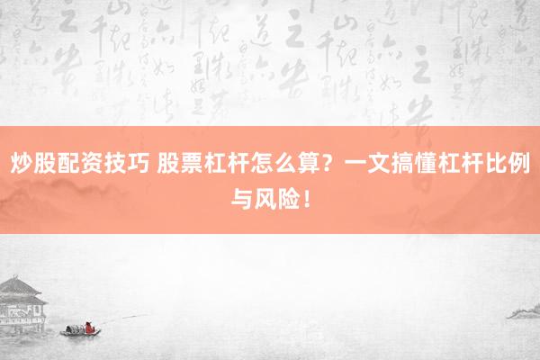 炒股配资技巧 股票杠杆怎么算？一文搞懂杠杆比例与风险！