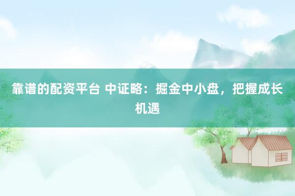 靠谱的配资平台 中证略：掘金中小盘，把握成长机遇