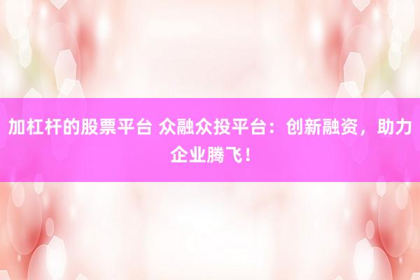 加杠杆的股票平台 众融众投平台：创新融资，助力企业腾飞！