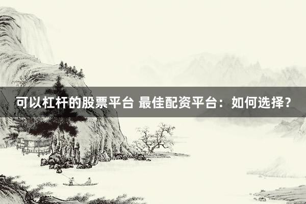 可以杠杆的股票平台 最佳配资平台：如何选择？
