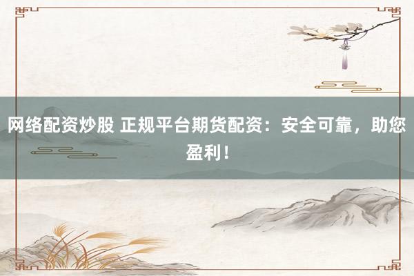 网络配资炒股 正规平台期货配资：安全可靠，助您盈利！