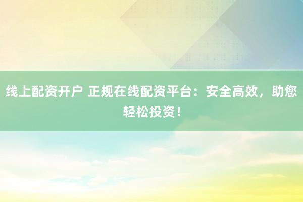 线上配资开户 正规在线配资平台：安全高效，助您轻松投资！