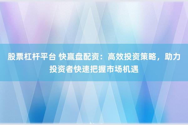 股票杠杆平台 快赢盘配资：高效投资策略，助力投资者快速把握市场机遇