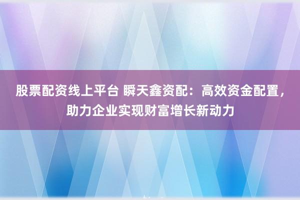 股票配资线上平台 瞬天鑫资配：高效资金配置，助力企业实现财富增长新动力