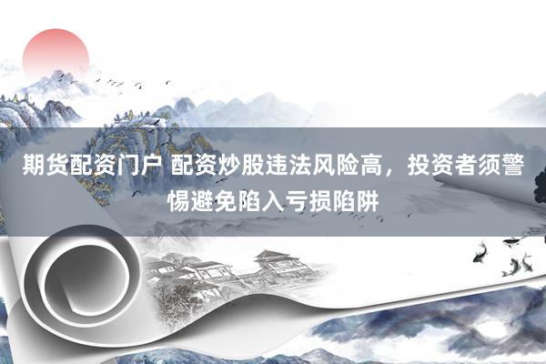期货配资门户 配资炒股违法风险高，投资者须警惕避免陷入亏损陷阱