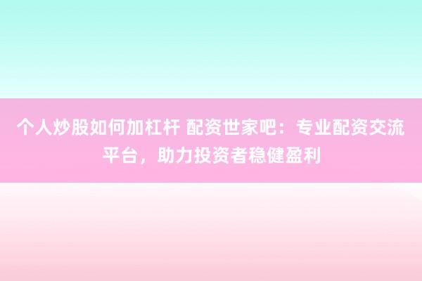 个人炒股如何加杠杆 配资世家吧：专业配资交流平台，助力投资者稳健盈利