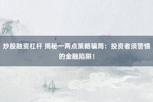炒股融资杠杆 揭秘一两点策略骗局：投资者须警惕的金融陷阱！