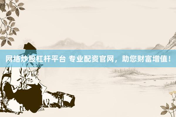 网络炒股杠杆平台 专业配资官网，助您财富增值！
