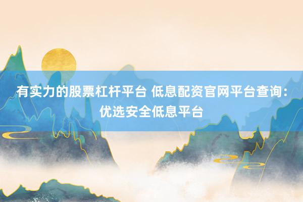 有实力的股票杠杆平台 低息配资官网平台查询：优选安全低息平台
