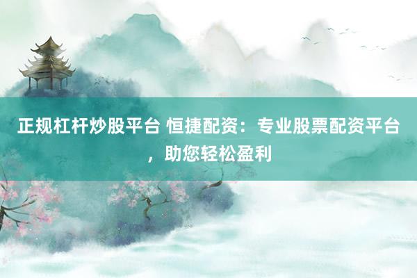 正规杠杆炒股平台 恒捷配资：专业股票配资平台，助您轻松盈利