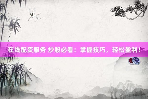 在线配资服务 炒股必看：掌握技巧，轻松盈利！