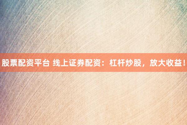 股票配资平台 线上证券配资：杠杆炒股，放大收益！