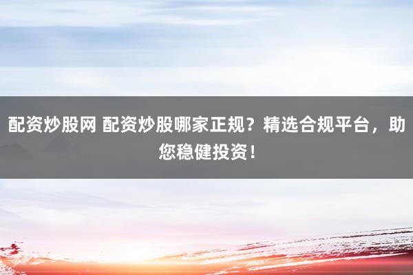 配资炒股网 配资炒股哪家正规？精选合规平台，助您稳健投资！