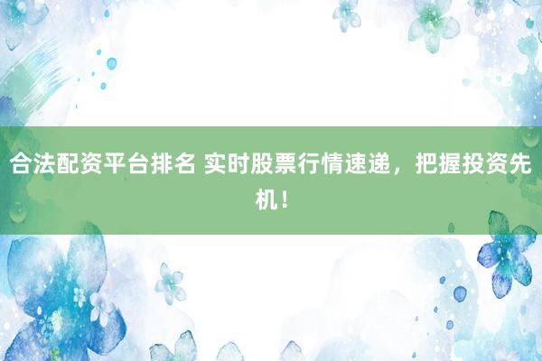 合法配资平台排名 实时股票行情速递，把握投资先机！