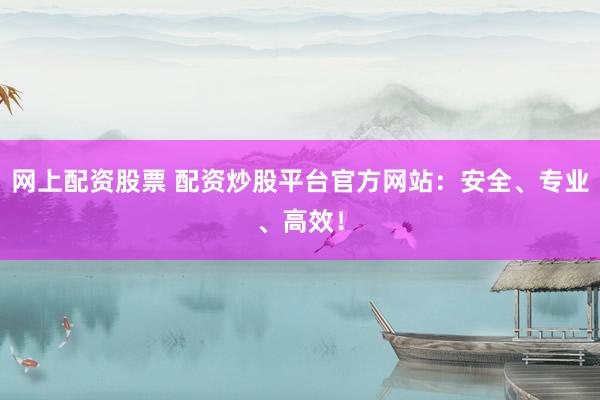 网上配资股票 配资炒股平台官方网站：安全、专业、高效！